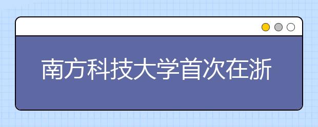 南方科技大学首次在浙江进行“三位一体”招生