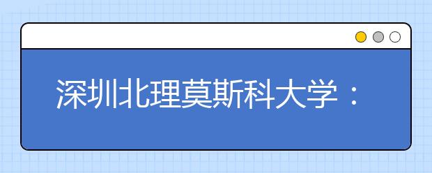 深圳北理莫斯科大学：建设高水平大学 培养高素质人才 努力办好第一所中俄合作大学