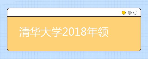 清华大学2018年领军人才选拔招生简章