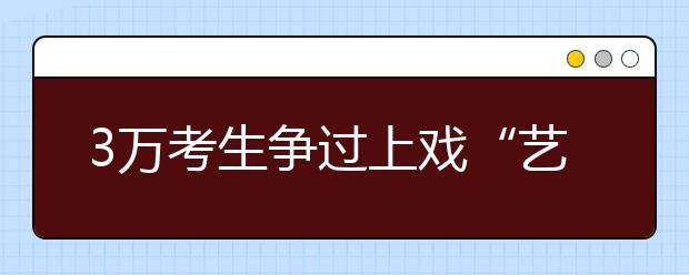 3万考生争过上戏“艺考”独木桥 表演系招录比126:1