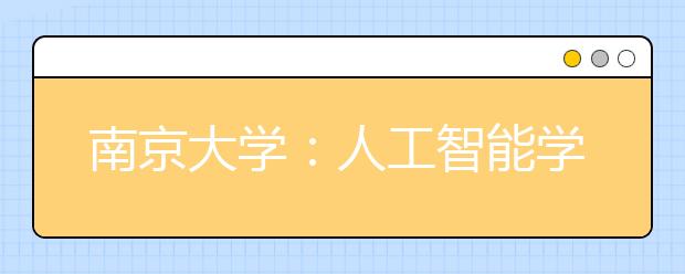 南京大学：人工智能学院已有技术积淀，初期招生不超100人