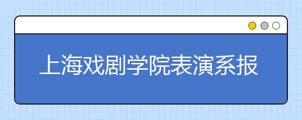 上海戏剧学院表演系报考人数再创新高 6300人竞争50个名额