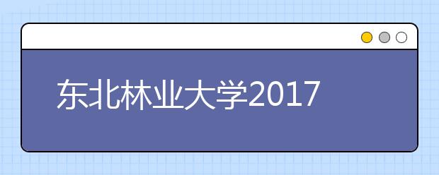 东北林业大学2017级本科生录取分数创下新高