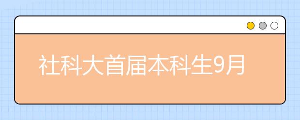 社科大首届本科生9月入学 每名学生都有学业导师