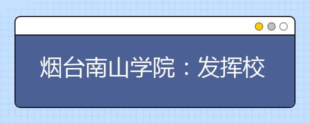 烟台南山学院：发挥校企一体化优势 培养高素质应用型人才