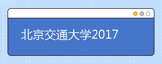 北京交通大学2017年招生政策及特点