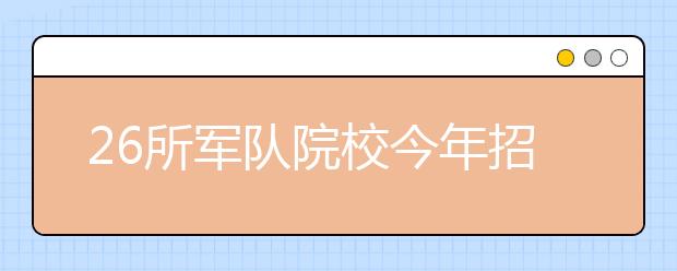 26所军队院校今年招收普通高中毕业生1.2万名