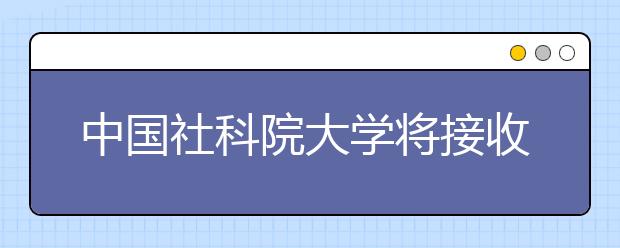 中国社科院大学将接收中青政本科生