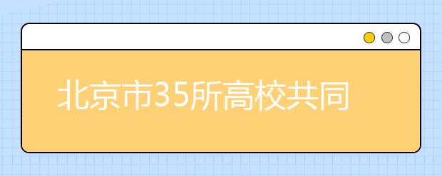 北京市35所高校共同举办2017年高招联合咨询会