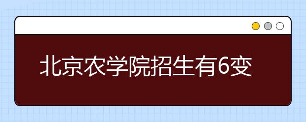 北京农学院招生有6变 本科在京增招150人