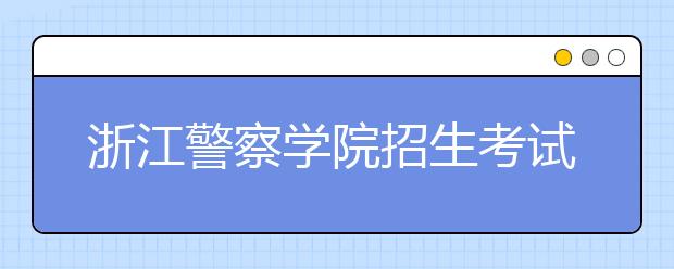 浙江警察学院招生考试6000多人抢800多个名额