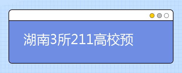 湖南3所211高校预计招生1.9万人