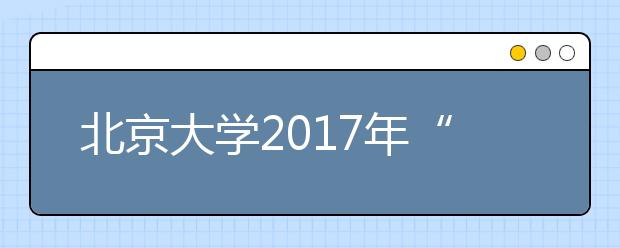 北京大学2017年“博雅人才培养计划”招生简章