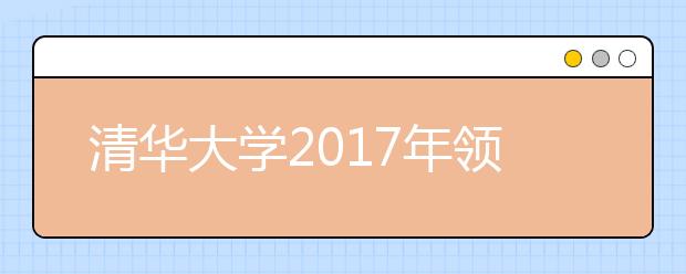 清华大学2017年领军人才选拔招生简章