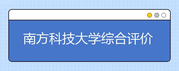 南方科技大学综合评价招生宣讲会