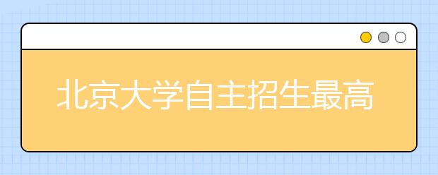 北京大学自主招生最高优惠降至一本线