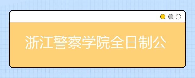 浙江警察学院全日制公安类提前批本科今年拟招816人