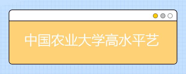 中国农业大学高水平艺术团招29人 网报3月3日截止