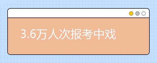 3.6万人次报考中戏 表演系360人进入复试