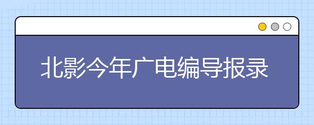 北影今年广电编导报录比274：1 表演系不再是最热门