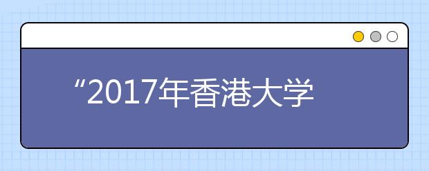 “2017年香港大学内地本科生入学计划”启动