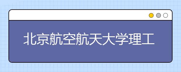 北京航空航天大学理工类试点班规模扩大