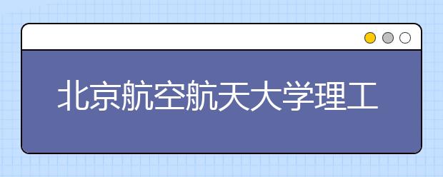 北京航空航天大学理工类试点班规模扩大