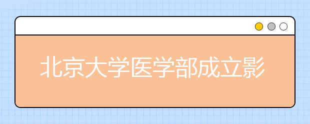 北京大学医学部成立影像医学学系