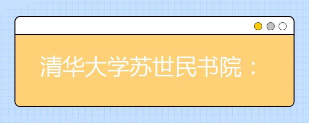 清华大学苏世民书院：在中国培养影响世界的杰出人才