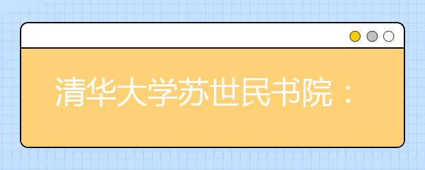 清华大学苏世民书院：在中国培养影响世界的杰出人才