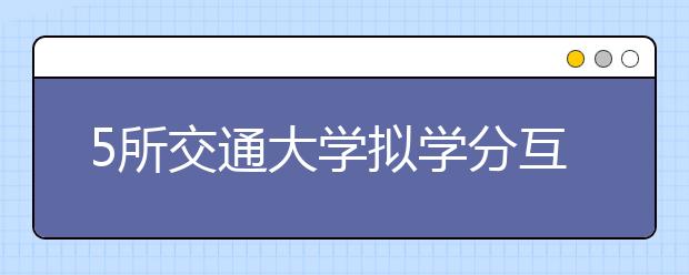 5所交通大学拟学分互认学费互免