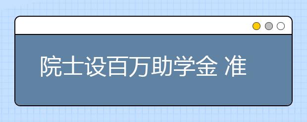 院士设百万助学金 准备弃学的贫困生圆了大学梦