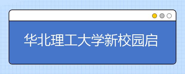 华北理工大学新校园启用