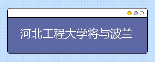 河北工程大学将与波兰一大学合作办学