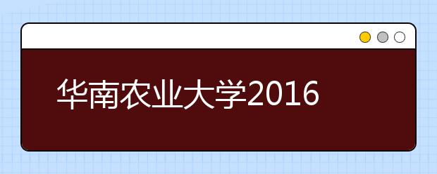 华南农业大学2016年提前批农科专业全录满78人享受学费减免