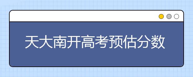 天大南开高考预估分数线出来了！快来看看