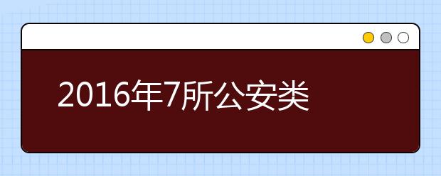2016年7所公安类普通高等院校在河南省招生1763名