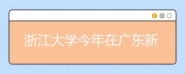 浙江大学今年在广东新增多个招生专业 比去年有所增加