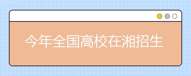 今年全国高校在湘招生计划有所增加 清华多招6人