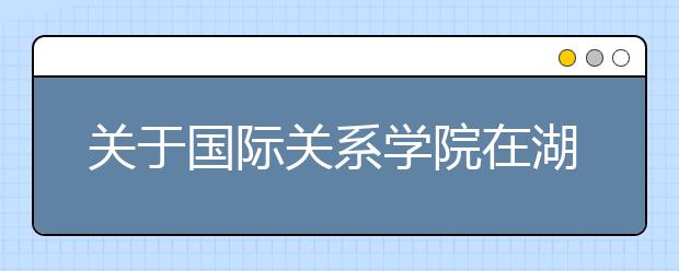 关于国际关系学院在湖北省2016年招生面试有关事项通知