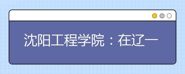 沈阳工程学院：在辽一本计划比去年增69人