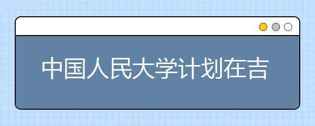 中国人民大学计划在吉林招82人 