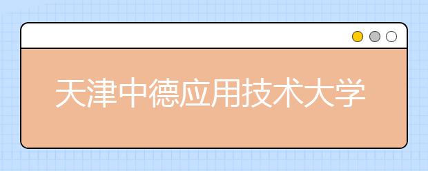 天津中德应用技术大学本科首批招生