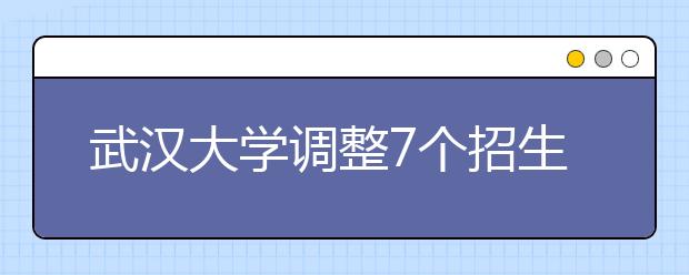 武汉大学调整7个招生专业大类 考生填志愿要留心