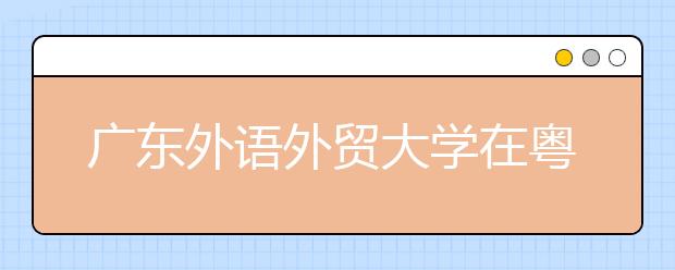 广东外语外贸大学在粤招生4159人新增希腊语专业