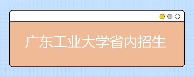 广东工业大学省内招生8076人全省第一批次招生规模最大