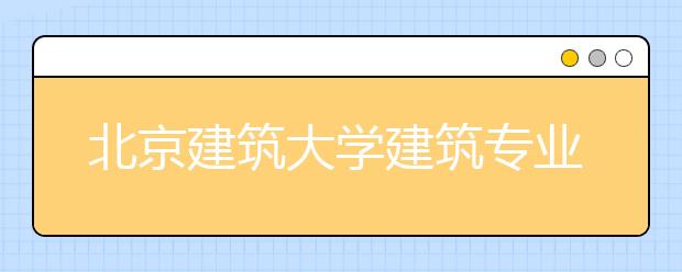 北京建筑大学建筑专业首招文科生