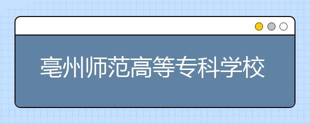 亳州师范高等专科学校升格为亳州学院