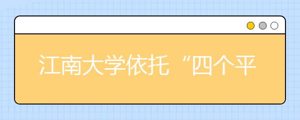 江南大学依托“四个平台”促进学生全面发展