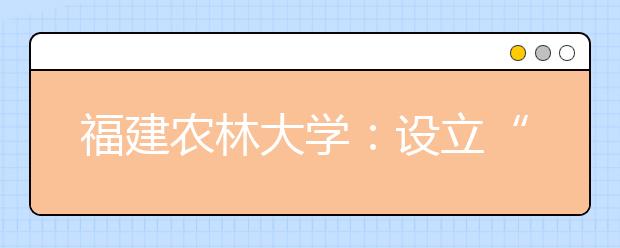 福建农林大学：设立“学术特区”吸引高层次人才